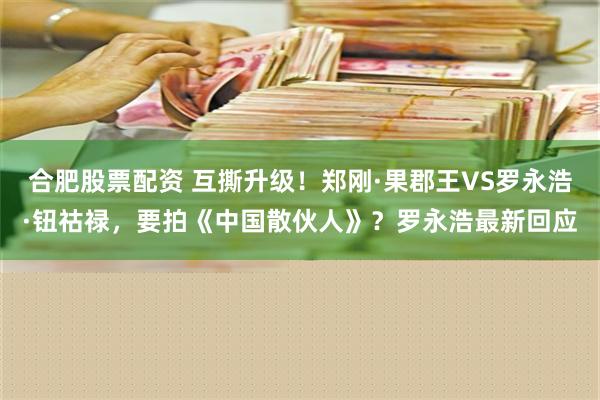 合肥股票配资 互撕升级！郑刚·果郡王VS罗永浩·钮祜禄，要拍《中国散伙人》？罗永浩最新回应