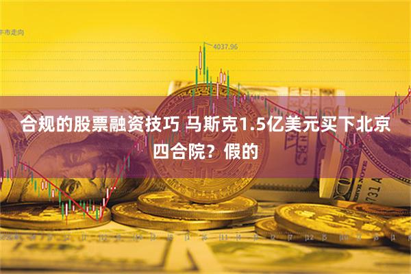 合规的股票融资技巧 马斯克1.5亿美元买下北京四合院？假的