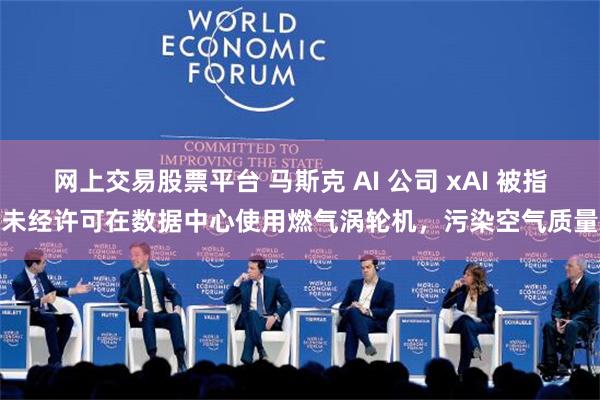 网上交易股票平台 马斯克 AI 公司 xAI 被指未经许可在数据中心使用燃气涡轮机，污染空气质量