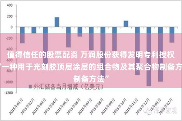 值得信任的股票配资 万润股份获得发明专利授权：“一种用于光刻胶顶层涂层的组合物及其聚合物制备方法”
