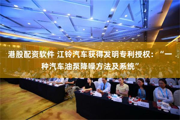 港股配资软件 江铃汽车获得发明专利授权：“一种汽车油泵降噪方法及系统”