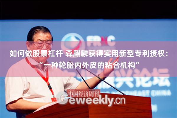 如何做股票杠杆 森麒麟获得实用新型专利授权：“一种轮胎内外皮的粘合机构”