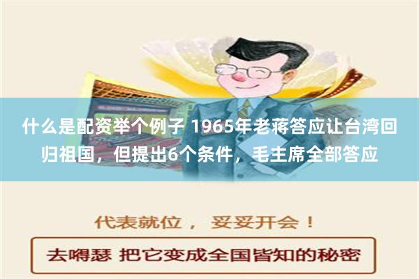 什么是配资举个例子 1965年老蒋答应让台湾回归祖国，但提出6个条件，毛主席全部答应