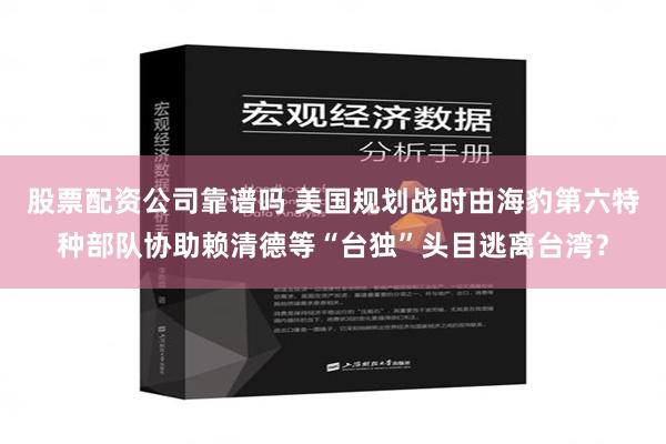 股票配资公司靠谱吗 美国规划战时由海豹第六特种部队协助赖清德等“台独”头目逃离台湾？