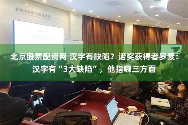 北京股票配资网 汉字有缺陷？诺奖获得者罗素：汉字有“3大缺陷”，他指哪三方面