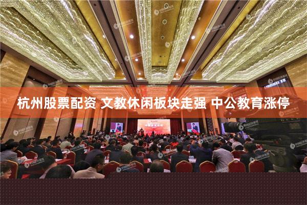 杭州股票配资 文教休闲板块走强 中公教育涨停