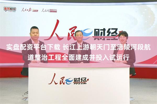 实盘配资平台下载 长江上游朝天门至涪陵河段航道整治工程全面建成并投入试运行