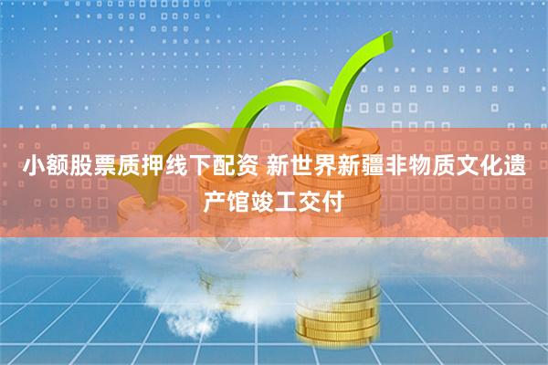 小额股票质押线下配资 新世界新疆非物质文化遗产馆竣工交付