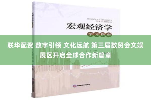 联华配资 数字引领 文化远航 第三届数贸会文娱展区开启全球合作新篇章