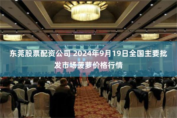 东莞股票配资公司 2024年9月19日全国主要批发市场菠萝价格行情