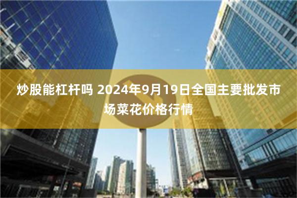 炒股能杠杆吗 2024年9月19日全国主要批发市场菜花价格行情