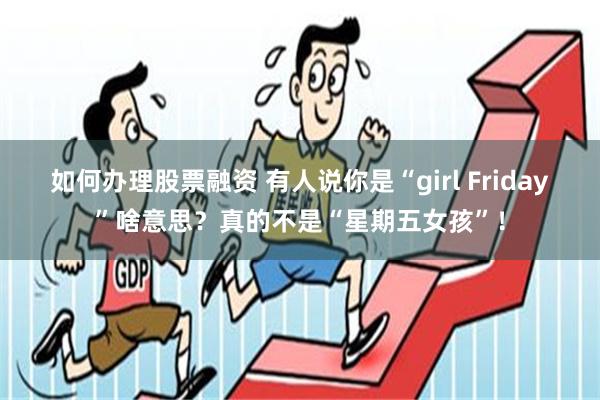 如何办理股票融资 有人说你是“girl Friday”啥意思？真的不是“星期五女孩”！