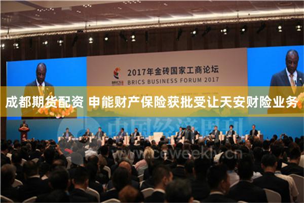 成都期货配资 申能财产保险获批受让天安财险业务