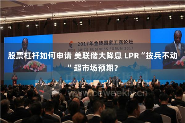 股票杠杆如何申请 美联储大降息 LPR“按兵不动”超市场预期？