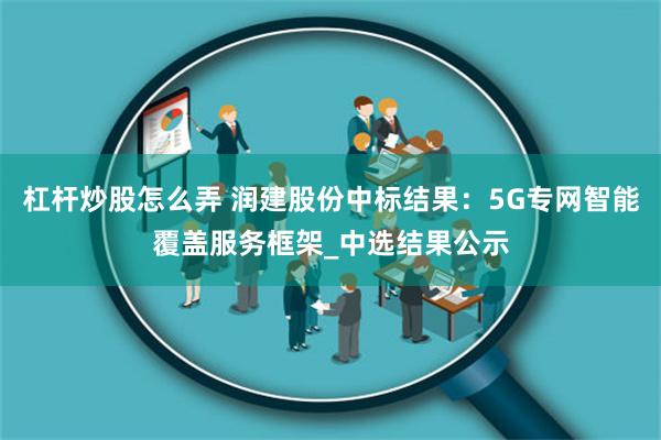 杠杆炒股怎么弄 润建股份中标结果：5G专网智能覆盖服务框架_中选结果公示