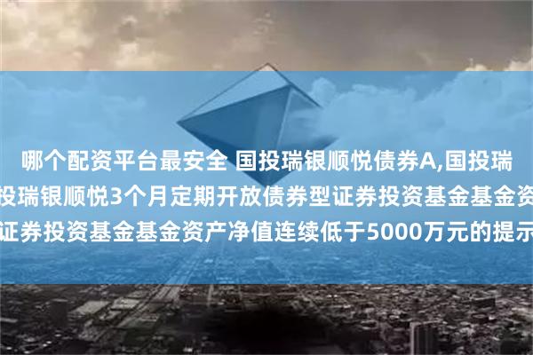 哪个配资平台最安全 国投瑞银顺悦债券A,国投瑞银顺悦债券D: 关于国投瑞银顺悦3个月定期开放债券型证券投资基金基金资产净值连续低于5000万元的提示性公告