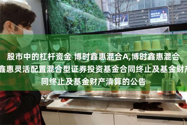 股市中的杠杆资金 博时鑫惠混合A,博时鑫惠混合C: 关于博时鑫惠灵活配置混合型证券投资基金合同终止及基金财产清算的公告