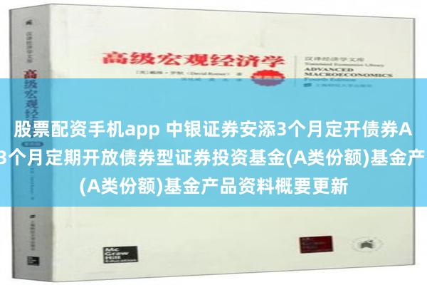 股票配资手机app 中银证券安添3个月定开债券A: 中银证券安添3个月定期开放债券型证券投资基金(A类份额)基金产品资料概要更新