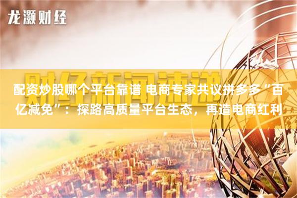 配资炒股哪个平台靠谱 电商专家共议拼多多“百亿减免”：探路高质量平台生态，再造电商红利