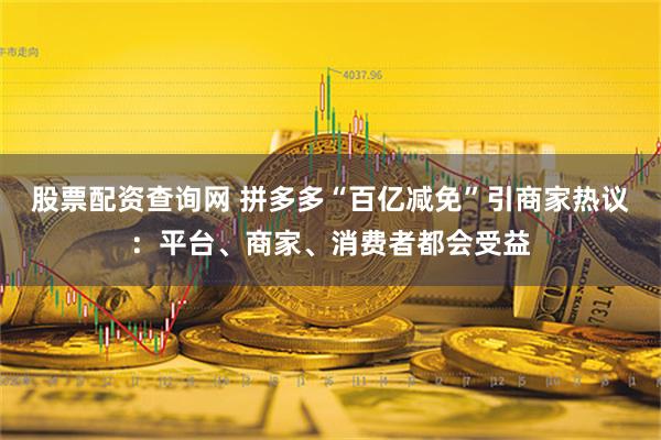 股票配资查询网 拼多多“百亿减免”引商家热议：平台、商家、消费者都会受益