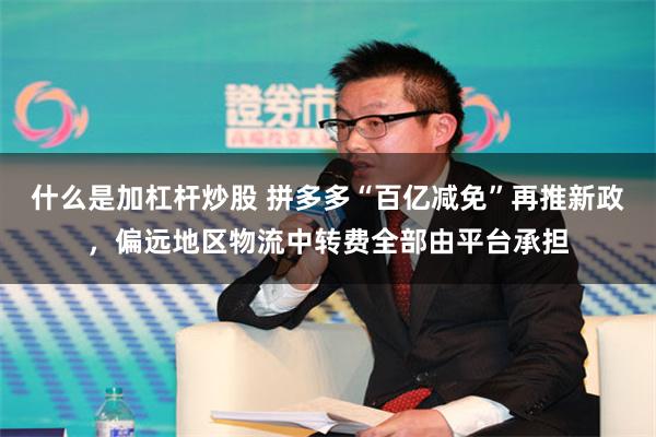 什么是加杠杆炒股 拼多多“百亿减免”再推新政，偏远地区物流中转费全部由平台承担