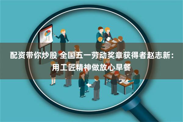 配资带你炒股 全国五一劳动奖章获得者赵志新：用工匠精神做放心早餐