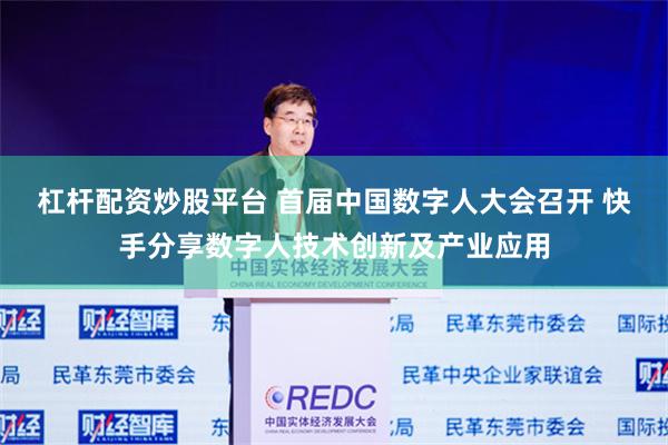 杠杆配资炒股平台 首届中国数字人大会召开 快手分享数字人技术创新及产业应用