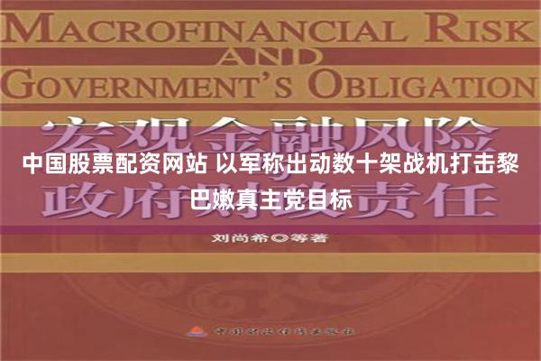 中国股票配资网站 以军称出动数十架战机打击黎巴嫩真主党目标