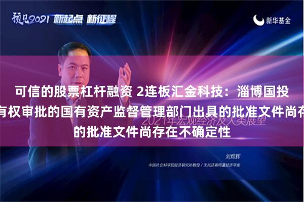 可信的股票杠杆融资 2连板汇金科技：淄博国投是否能取得有权审批的国有资产监督管理部门出具的批准文件尚存在不确定性