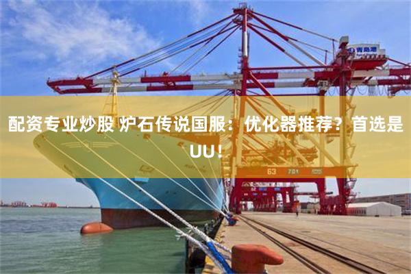 配资专业炒股 炉石传说国服：优化器推荐？首选是UU！