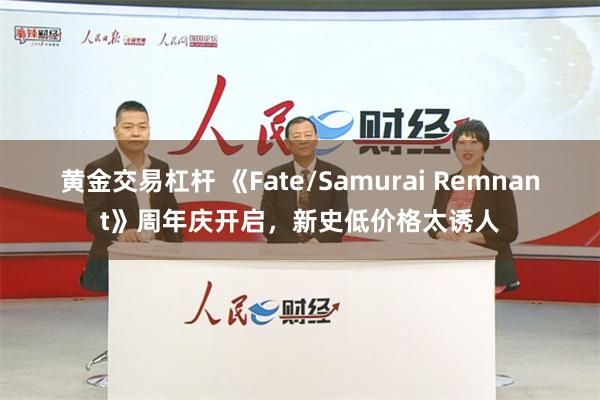 黄金交易杠杆 《Fate/Samurai Remnant》周年庆开启，新史低价格太诱人