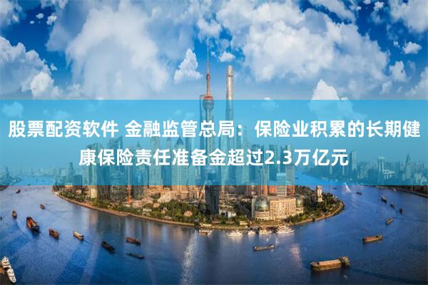 股票配资软件 金融监管总局：保险业积累的长期健康保险责任准备金超过2.3万亿元