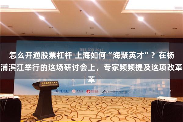 怎么开通股票杠杆 上海如何“海聚英才”？在杨浦滨江举行的这场研讨会上，专家频频提及这项改革