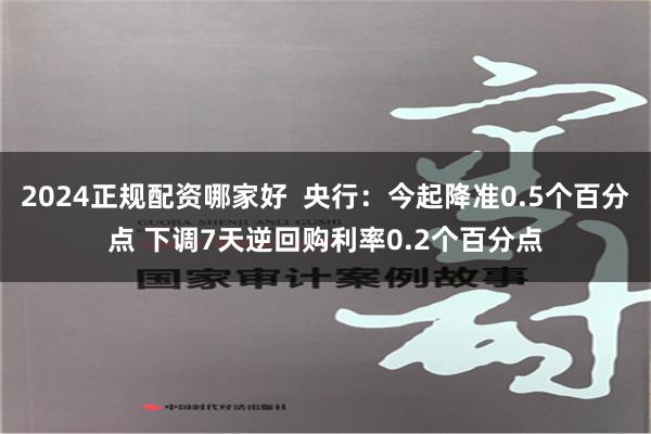2024正规配资哪家好  央行：今起降准0.5个百分点 下调7天逆回购利率0.2个百分点