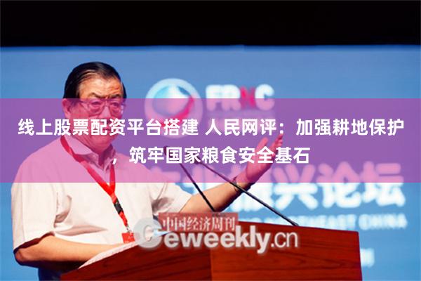 线上股票配资平台搭建 人民网评：加强耕地保护，筑牢国家粮食安全基石