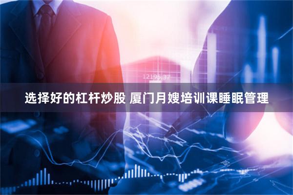 选择好的杠杆炒股 厦门月嫂培训课睡眠管理