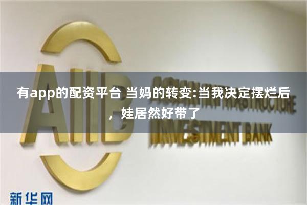有app的配资平台 当妈的转变:当我决定摆烂后，娃居然好带了