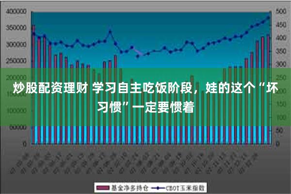 炒股配资理财 学习自主吃饭阶段，娃的这个“坏习惯”一定要惯着