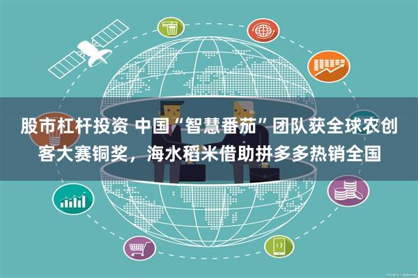 股市杠杆投资 中国“智慧番茄”团队获全球农创客大赛铜奖，海水稻米借助拼多多热销全国
