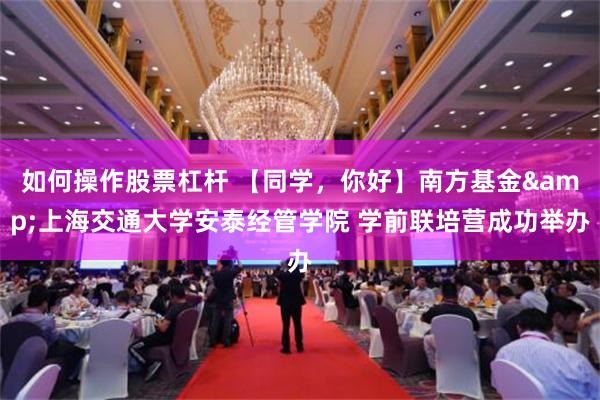 如何操作股票杠杆 【同学，你好】南方基金&上海交通大学安泰经管学院 学前联培营成功举办