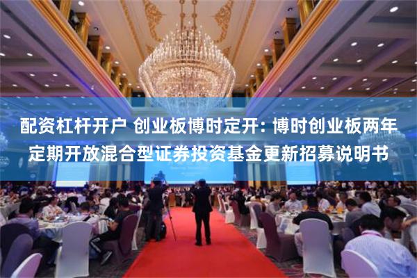 配资杠杆开户 创业板博时定开: 博时创业板两年定期开放混合型证券投资基金更新招募说明书