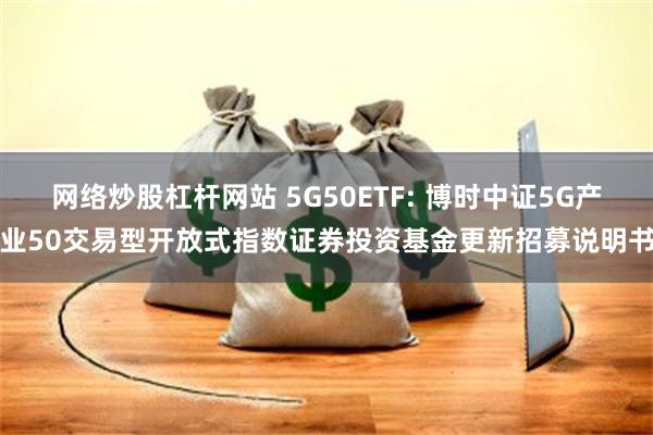 网络炒股杠杆网站 5G50ETF: 博时中证5G产业50交易型开放式指数证券投资基金更新招募说明书