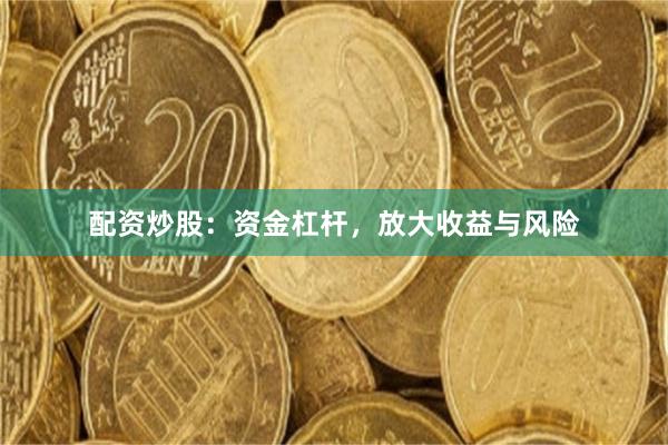 配资炒股：资金杠杆，放大收益与风险