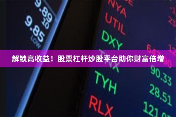 解锁高收益！股票杠杆炒股平台助你财富倍增