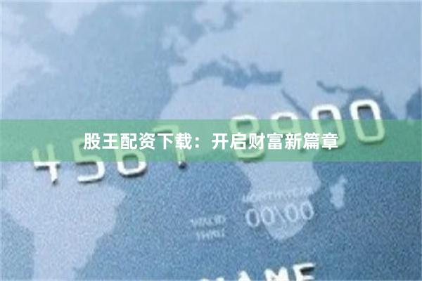 股王配资下载：开启财富新篇章
