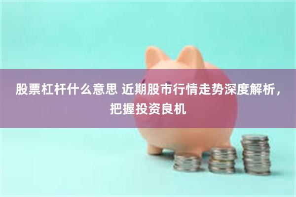 股票杠杆什么意思 近期股市行情走势深度解析，把握投资良机