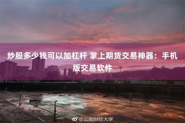 炒股多少钱可以加杠杆 掌上期货交易神器：手机版交易软件