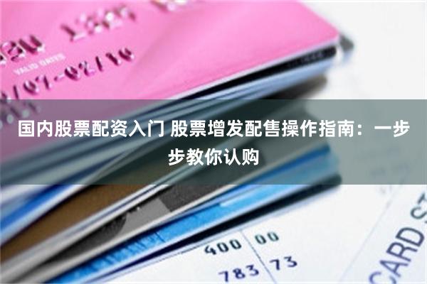 国内股票配资入门 股票增发配售操作指南：一步步教你认购