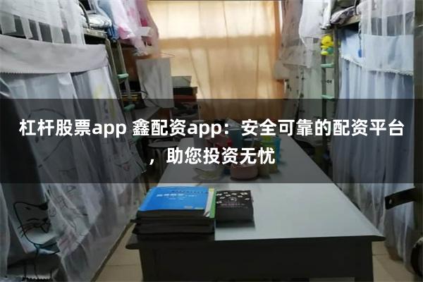 杠杆股票app 鑫配资app：安全可靠的配资平台，助您投资无忧