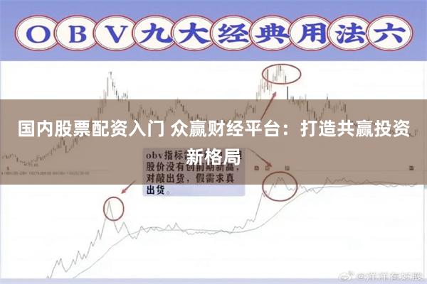 国内股票配资入门 众赢财经平台：打造共赢投资新格局